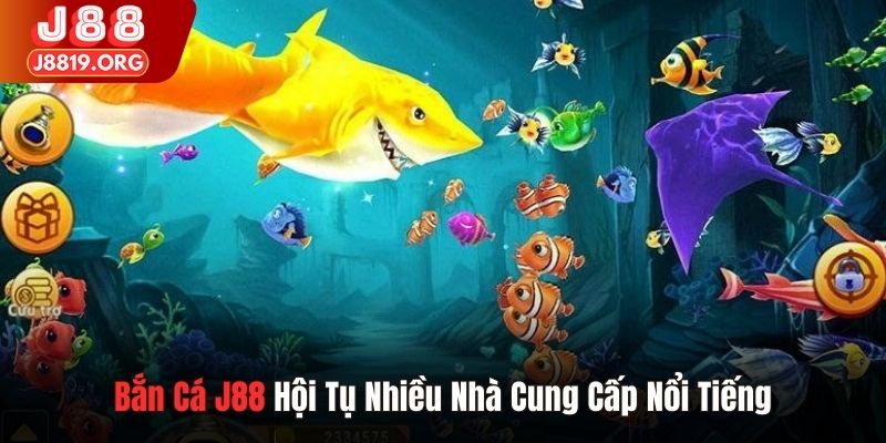 Bắn cá J88 hội tụ nhiều nhà cung cấp nổi tiếng